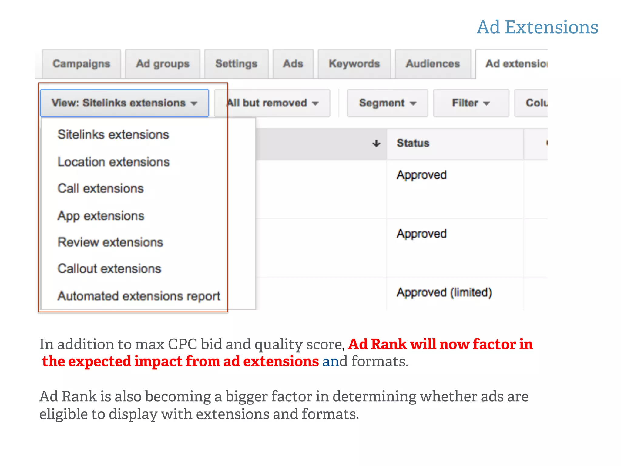Ad Extensions
In addition to max CPC bid and quality score, Ad Rank will now factor in
the expected impact from ad extensions and formats.
Ad Rank is also becoming a bigger factor in determining whether ads are
eligible to display with extensions and formats.
 