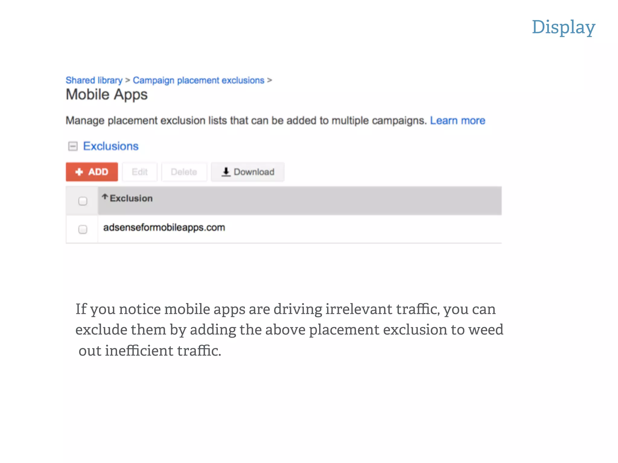 Display
!
!
If you notice mobile apps are driving irrelevant traﬃc, you can
exclude them by adding the above placement exclusion to weed
out ineﬃcient traﬃc.
 