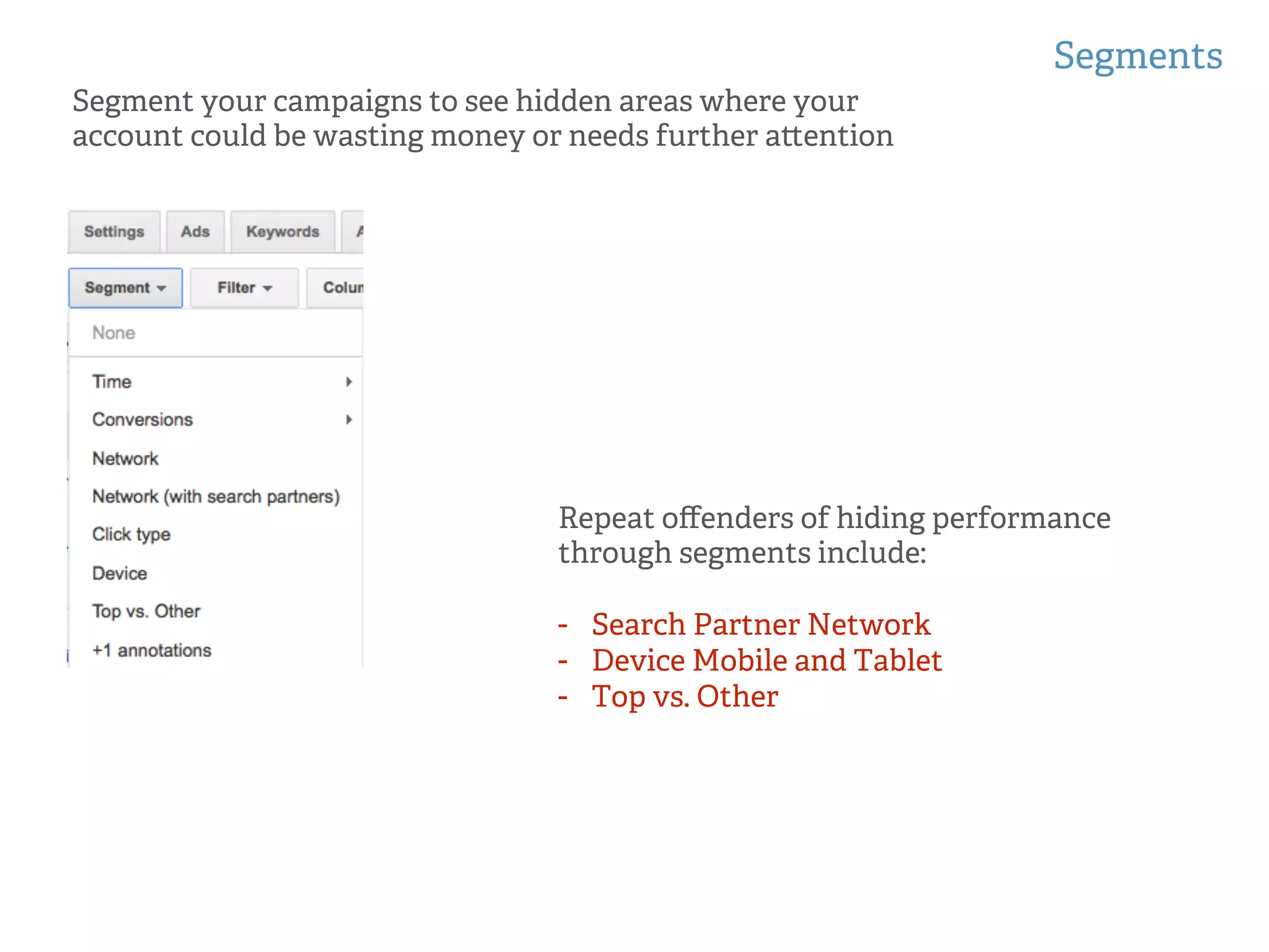 Segments
!
!
Segment your campaigns to see hidden areas where your
account could be wasting money or needs further a ention
Repeat oﬀenders of hiding performance
through segments include:
-  Search Partner Network
-  Device Mobile and Tablet
-  Top vs. Other
 