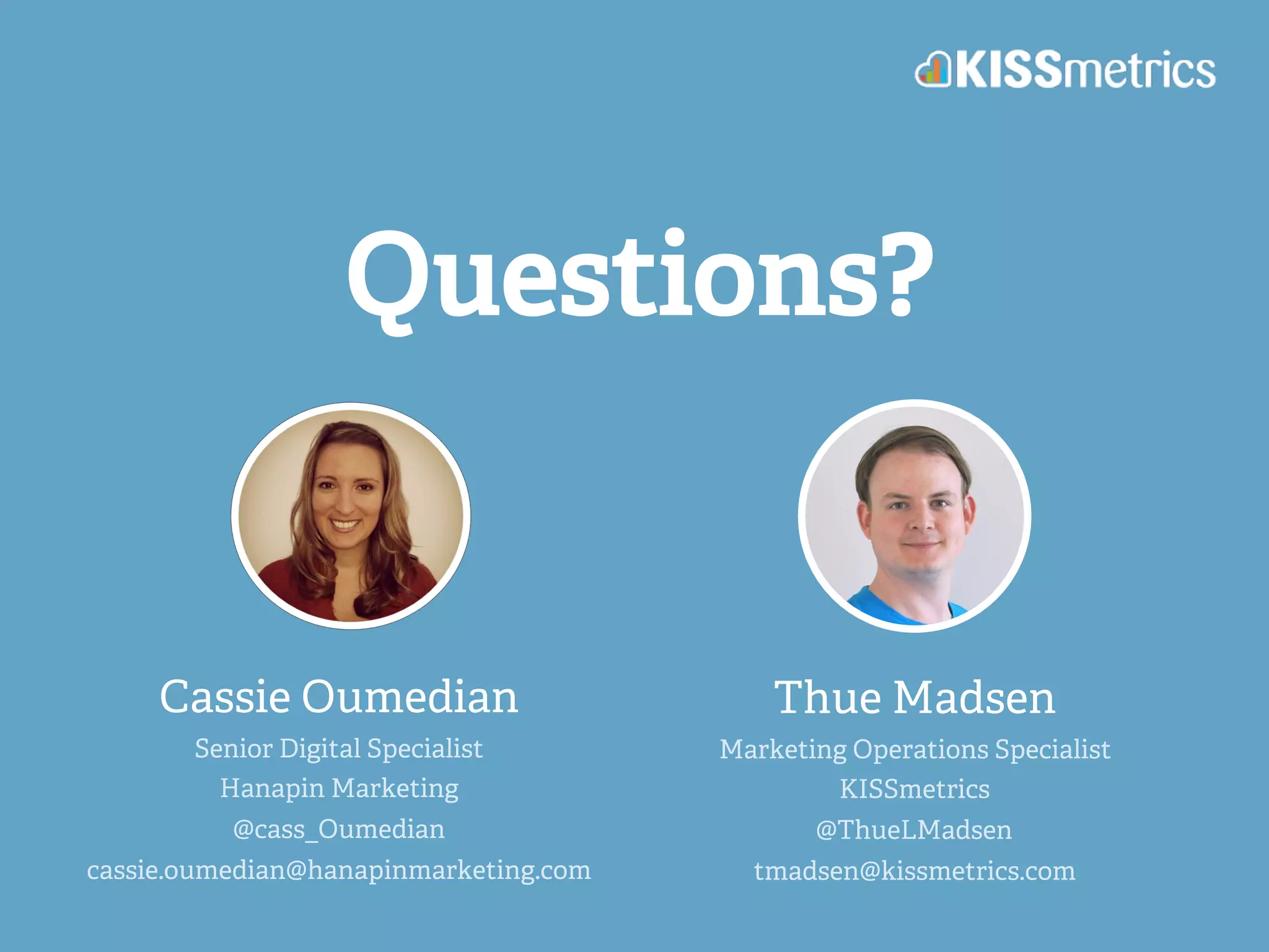 Questions?
Cassie Oumedian
Senior Digital Specialist
Hanapin Marketing
@cass_Oumedian
cassie.oumedian@hanapinmarketing.com
Thue Madsen
Marketing Operations Specialist
KISSmetrics
@ThueLMadsen
tmadsen@kissmetrics.com
 