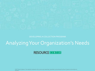 ©2017 Busch Systems. The material contained in this course was researched, assembled, and produced by Busch Systems and remains its
property.
AnalyzingYour Organization’s Needs
DEVELOPING A COLLECTION PROGRAM
 