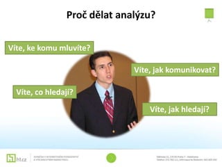 Proč dělat analýzu?

Víte, ke komu mluvíte?

                              Víte, jak komunikovat?

  Víte, co hledají?
                                  Víte, jak hledají?
 