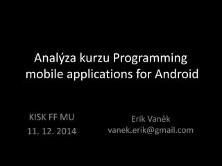 Analýza kurzu Programming 
mobile applications for Android 
Erik Vaněk 
vanek.erik@gmail.com 
KISK FF MU 
11. 12. 2014 
 