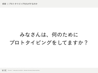 前段 ¦ プロトタイピングをなぜするのか
みなさんは、何のために
プロトタイピングをしてますか？
 