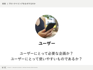 前段 ¦ プロトタイピングをなぜするのか
ユーザー
ユーザーにとって必要な企画か？
ユーザーにとって使いやすいものであるか？
 