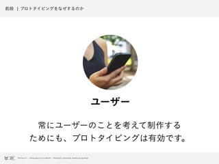 前段 ¦ プロトタイピングをなぜするのか
常にユーザーのことを考えて制作する
ためにも、プロトタイピングは有効です。
ユーザー
 