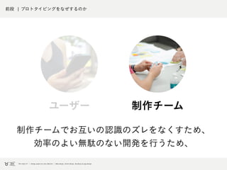 前段 ¦ プロトタイピングをなぜするのか
制作チームでお互いの認識のズレをなくすため、
効率のよい無駄のない開発を行うため、
制作チームユーザー
 