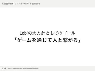 1. 企画の理解 ¦ ユーザーのゴールを明確にする
Lobiの大方針としてのゴール
「ゲームを通じて人と繋がる」
 