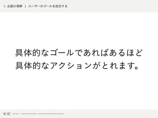 1. 企画の理解 ¦ ユーザーのゴールを明確にする
具体的なゴールであればあるほど
具体的なアクションがとれます。
 