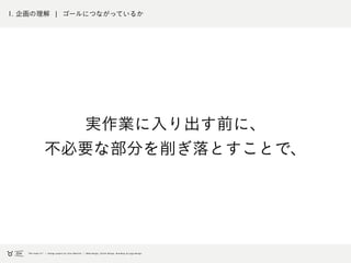 1. 企画の理解 ¦ ゴールにつながっているか
実作業に入り出す前に、
不必要な部分を削ぎ落とすことで、
 