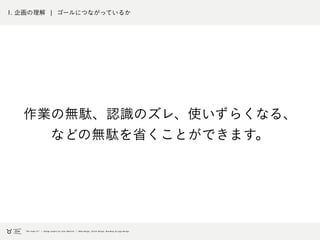 1. 企画の理解 ¦ ゴールにつながっているか
作業の無駄、認識のズレ、使いずらくなる、
などの無駄を省くことができます。
 