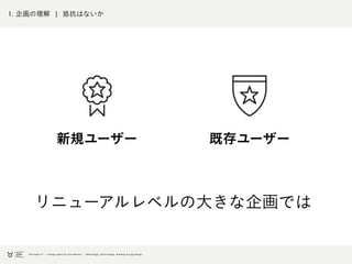 1. 企画の理解 ¦ 抵抗はないか
新規ユーザー 既存ユーザー
リニューアルレベルの大きな企画では
 