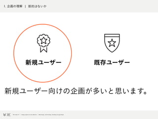 1. 企画の理解 ¦ 抵抗はないか
新規ユーザー 既存ユーザー
新規ユーザー向けの企画が多いと思います。
 