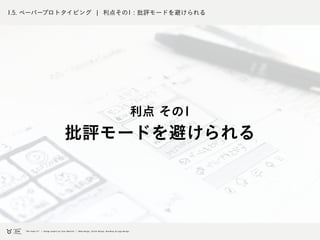1.5. ペーパープロトタイピング ¦ 利点その1 : 批評モードを避けられる
利点 その1
批評モードを避けられる
 