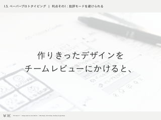 1.5. ペーパープロトタイピング ¦ 利点その1 : 批評モードを避けられる
作りきったデザインを
チームレビューにかけると、
 