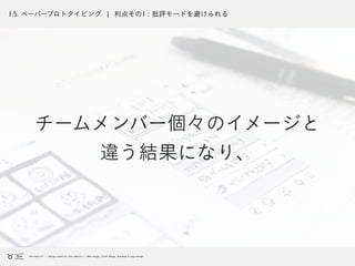 1.5. ペーパープロトタイピング ¦ 利点その1 : 批評モードを避けられる
チームメンバー個々のイメージと
違う結果になり、
 