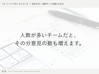 1.5. ペーパープロトタイピング ¦ 利点その1 : 批評モードを避けられる
人数が多いチームだと、
その分意見の数も増えます。
 