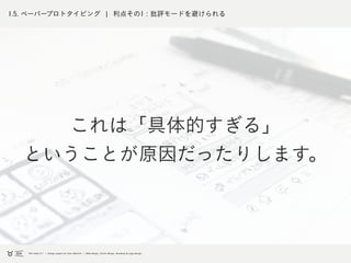 1.5. ペーパープロトタイピング ¦ 利点その1 : 批評モードを避けられる
これは「具体的すぎる」
ということが原因だったりします。
 