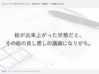 1.5. ペーパープロトタイピング ¦ 利点その1 : 批評モードを避けられる
絵が出来上がった状態だと、
その絵の良し悪しの議論になりがち。
 