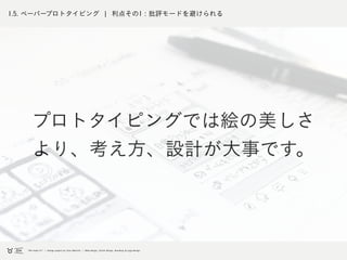 1.5. ペーパープロトタイピング ¦ 利点その1 : 批評モードを避けられる
プロトタイピングでは絵の美しさ
より、考え方、設計が大事です。
 