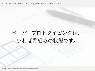 1.5. ペーパープロトタイピング ¦ 利点その1 : 批評モードを避けられる
ペーパープロトタイピングは、
いわば骨組みの状態です。
 