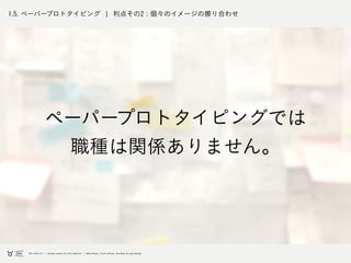 1.5. ペーパープロトタイピング ¦ 利点その2 : 個々のイメージの擦り合わせ
ペーパープロトタイピングでは
職種は関係ありません。
 