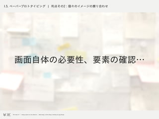 1.5. ペーパープロトタイピング ¦ 利点その2 : 個々のイメージの擦り合わせ
画面自体の必要性、要素の確認…
 