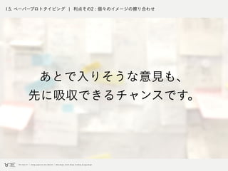 1.5. ペーパープロトタイピング ¦ 利点その2 : 個々のイメージの擦り合わせ
あとで入りそうな意見も、
先に吸収できるチャンスです。
 
