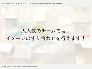 1.5. ペーパープロトタイピング ¦ 利点その2 : 個々のイメージの擦り合わせ
大人数のチームでも、
イメージのすり合わせを行えます！
 