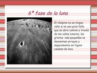 6ª fase de la luna  El vllalpino no es ningun valle si no una gran falla que se abre camino a través de los valles lunares, las grietas  más pequeñas se denominan arroyos y seguramente an tiguos canales de lava. 