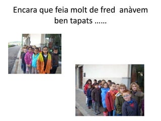 Encara que feia molt de fred anàvem
           ben tapats ……
 