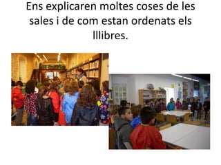 Ens explicaren moltes coses de les
 sales i de com estan ordenats els
              lllibres.
 