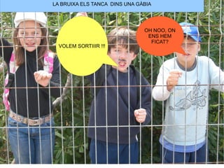 LA BRUIXA ELS TANCA DINS UNA GÀBIA




                               OH NOO, ON
                                ENS HEM
                                 FICAT?
  VOLEM SORTIIIR !!!
 