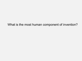 What is the most human component of invention?
 