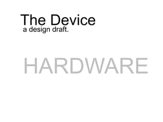 The Device
a design draft.




HARDWARE
 