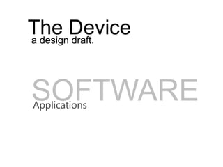 The Device
a design draft.




SOFTWARE
Applications
 