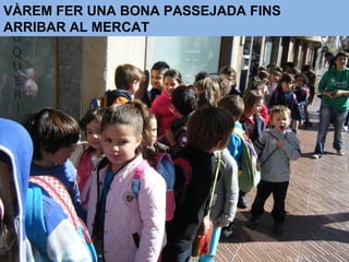 VÀREM FER UNA BONA PASSEJADA FINS
ARRIBAR AL MERCAT
 