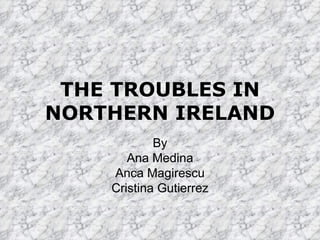 THE TROUBLES IN NORTHERN IRELAND By Ana Medina Anca Magirescu Cristina Gutierrez 