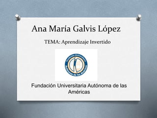Ana María Galvis López
TEMA: Aprendizaje Invertido
Fundación Universitaria Autónoma de las
Américas
 