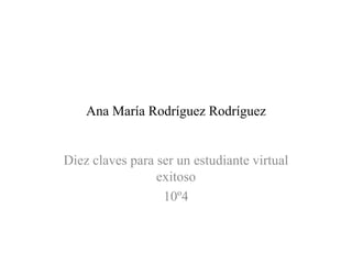 Ana María Rodríguez Rodríguez
Diez claves para ser un estudiante virtual
exitoso
10º4
 