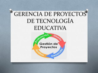 GERENCIA DE PROYECTOS
DE TECNOLOGÍA
EDUCATIVA
 