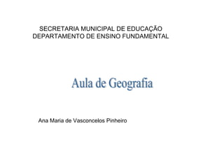 SECRETARIA MUNICIPAL DE EDUCAÇÃO DEPARTAMENTO DE ENSINO FUNDAMENTAL   Ana Maria de Vasconcelos Pinheiro Aula de Geografia 