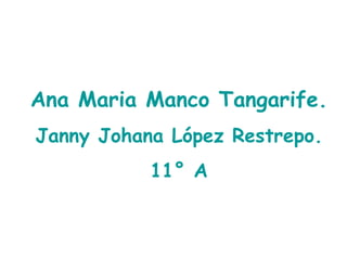 Ana Maria Manco Tangarife. Janny Johana López Restrepo. 11° A 