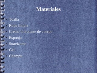 Materiales
● Toalla
● Ropa limpia
● Crema hidratante de cuerpo
● Esponja
● Suavizante
● Gel
● Champu