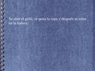 ● Se abre el grifo, se quita la ropa y después se entra
en la bañera