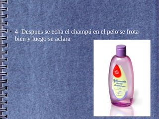 ● 4 Despues se echa el champú en el pelo se frota
bien y luego se aclara