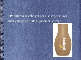 ● 7 Por ultimo se echa gel por el cuerpo se lava
● bien y luego se quita el jabón del cuerpo
