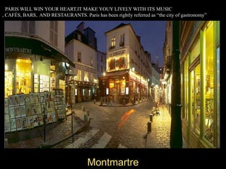 PPARIS WILL WIN YOUR HEART.IT MAKE YOUY LIVELY WITH ITS MUSIC , CAFÉS, BARS,  AND RESTAURANTS. Paris has been rightly referred as “the city of gastronomy”Montmartre