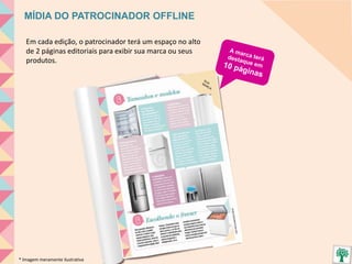 Em cada edição, o patrocinador terá um espaço no alto
de 2 páginas editoriais para exibir sua marca ou seus
produtos.
MÍDIA DO PATROCINADOR OFFLINE
* Imagem meramente ilustrativa
 