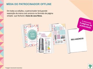 MÍDIA DO PATROCINADOR OFFLINE
Em todas as edições, o patrocinador terá grande
exposição da marca com anúncio no formato de página
simples que fechará o Guia da casa Nova.
* Imagem meramente ilustrativa
 